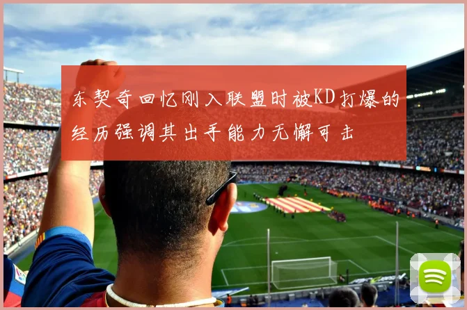 东契奇回忆刚入联盟时被KD打爆的经历强调其出手能力无懈可击