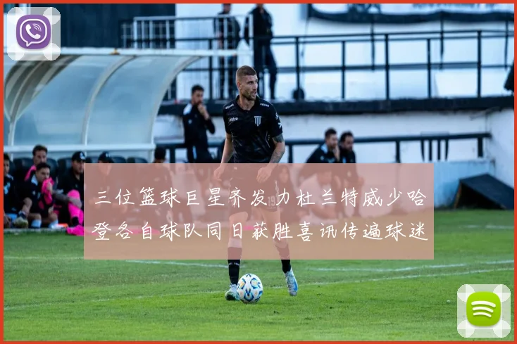 三位篮球巨星齐发力杜兰特威少哈登各自球队同日获胜喜讯传遍球迷圈