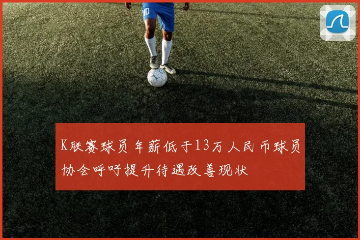 K联赛球员年薪低于13万人民币球员协会呼吁提升待遇改善现状