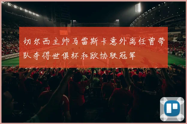 切尔西主帅马雷斯卡意外离任曾带队夺得世俱杯和欧协联冠军