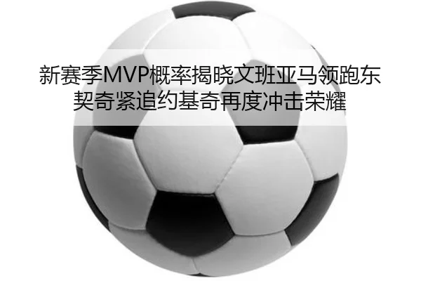 新赛季MVP概率揭晓文班亚马领跑东契奇紧追约基奇再度冲击荣耀 | WukongSports